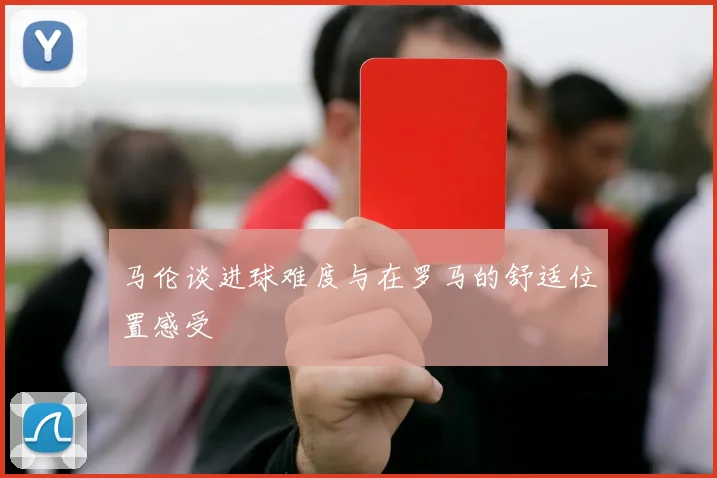 马伦谈进球难度与在罗马的舒适位置感受
