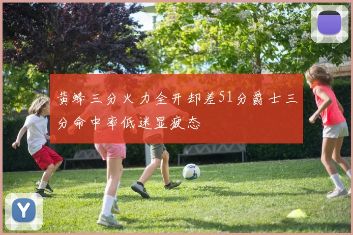 黄蜂三分火力全开却差51分爵士三分命中率低迷显疲态
