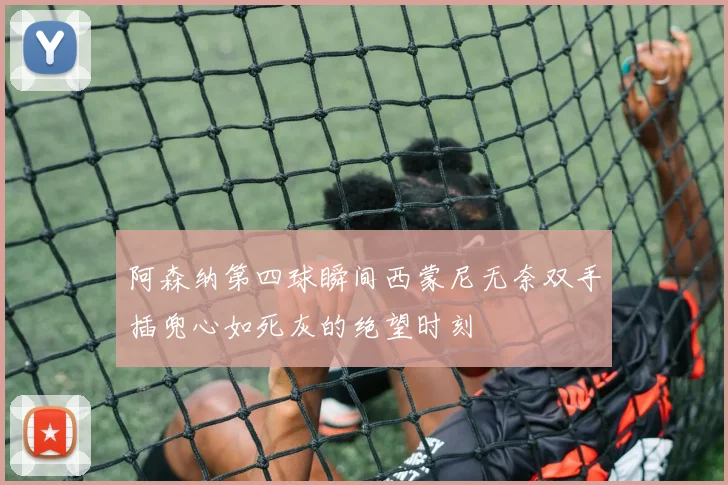 阿森纳第四球瞬间西蒙尼无奈双手插兜心如死灰的绝望时刻
