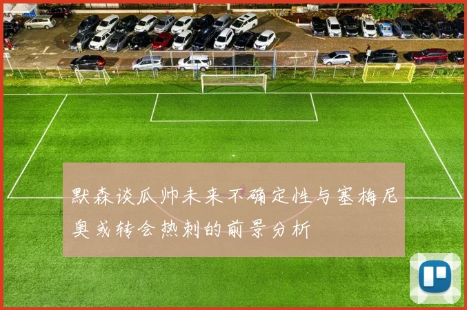 默森谈瓜帅未来不确定性与塞梅尼奥或转会热刺的前景分析