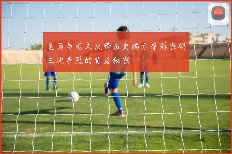 皇马与尤文交锋历史揭示夺冠密码三次夺冠的背后秘密