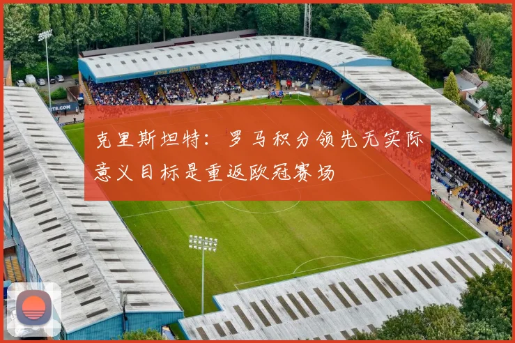 克里斯坦特：罗马积分领先无实际意义目标是重返欧冠赛场