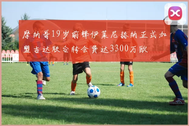 摩纳哥19岁前锋伊莱尼赫纳正式加盟吉达联合转会费达3300万欧