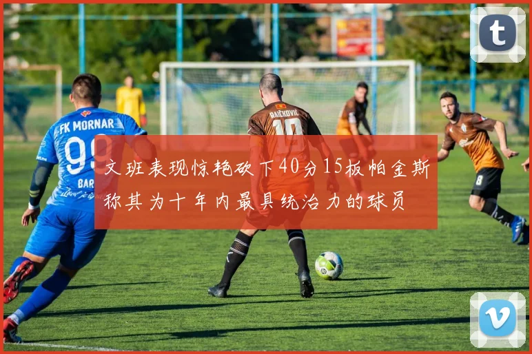 文班表现惊艳砍下40分15板帕金斯称其为十年内最具统治力的球员