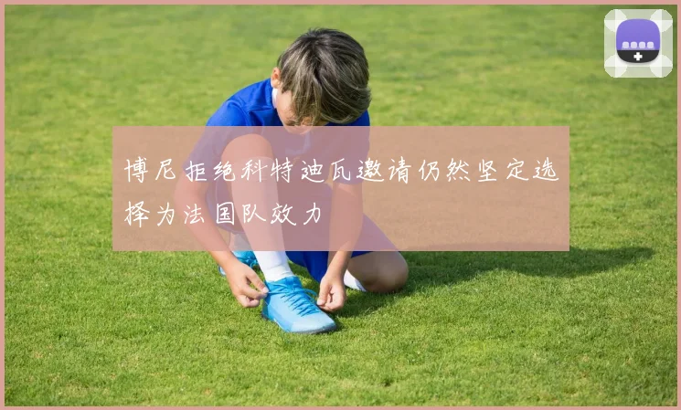 博尼拒绝科特迪瓦邀请仍然坚定选择为法国队效力