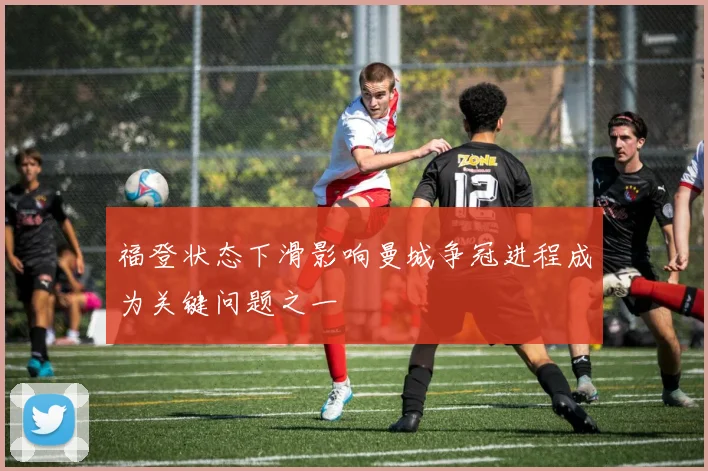 福登状态下滑影响曼城争冠进程成为关键问题之一