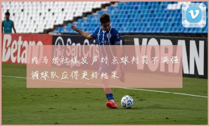 内马尔社媒发声对点球判罚不满强调球队应得更好结果