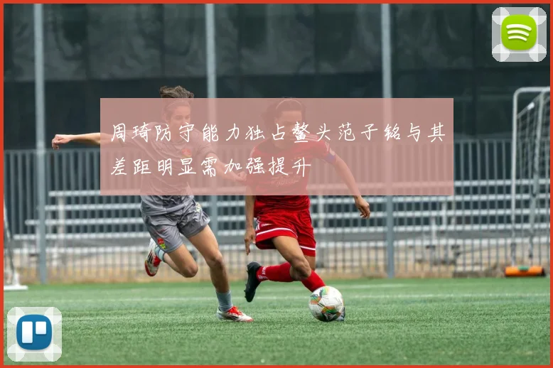周琦防守能力独占鳌头范子铭与其差距明显需加强提升