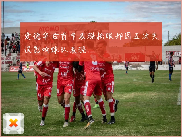 爱德华兹首节表现抢眼却因五次失误影响球队表现