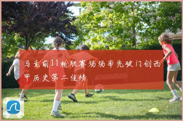 马竞前11轮联赛场场率先破门创西甲历史第二佳绩