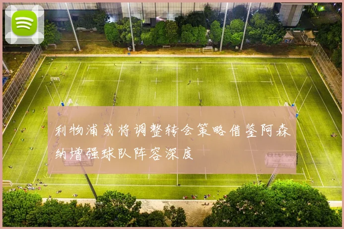 利物浦或将调整转会策略借鉴阿森纳增强球队阵容深度