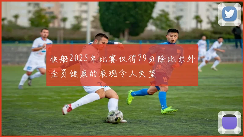 快船2025年比赛仅得79分除比尔外全员健康的表现令人失望