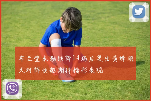 布兰登米勒缺阵14场后复出黄蜂明天对阵快船期待精彩表现