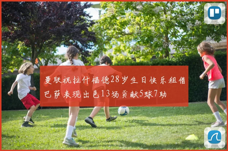 曼联祝拉什福德28岁生日快乐租借巴萨表现出色13场贡献5球7助