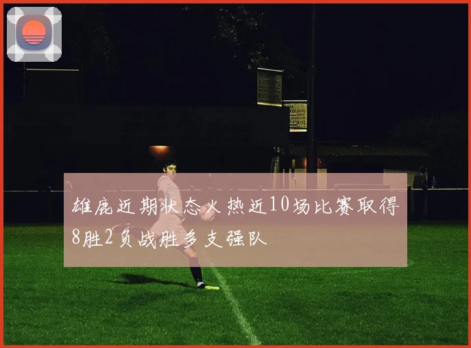 雄鹿近期状态火热近10场比赛取得8胜2负战胜多支强队