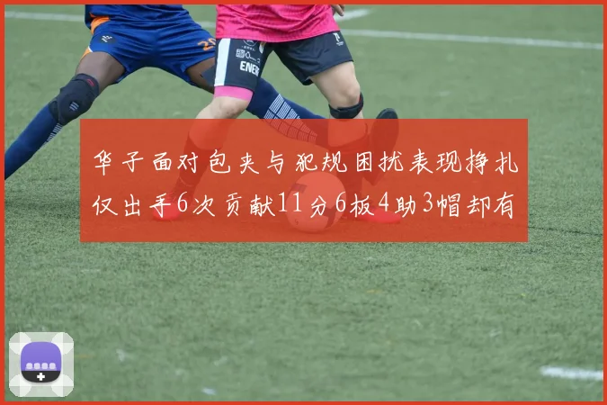 华子面对包夹与犯规困扰表现挣扎仅出手6次贡献11分6板4助3帽却有8次失误