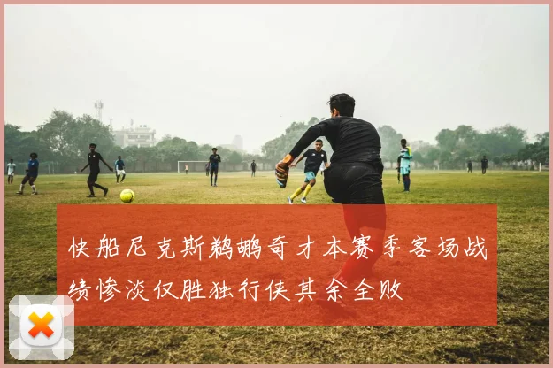 快船尼克斯鹈鹕奇才本赛季客场战绩惨淡仅胜独行侠其余全败