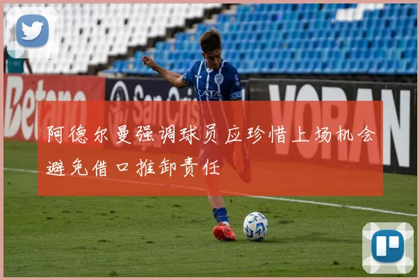 阿德尔曼强调球员应珍惜上场机会避免借口推卸责任