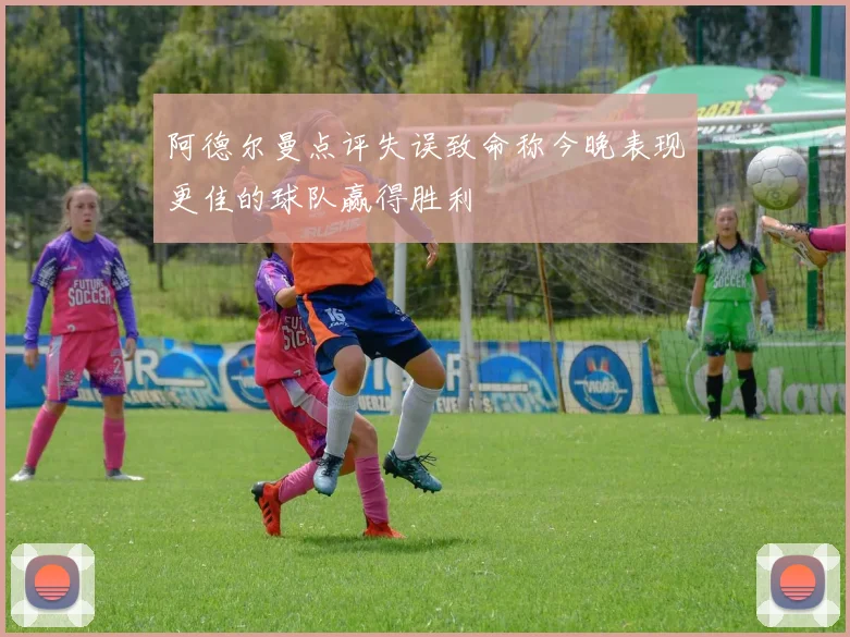 阿德尔曼点评失误致命称今晚表现更佳的球队赢得胜利