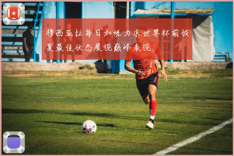 穆西亚拉每日加练力求世界杯前恢复最佳状态展现巅峰表现