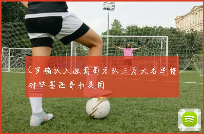 C罗确认入选葡萄牙队三月大名单将对阵墨西哥和美国
