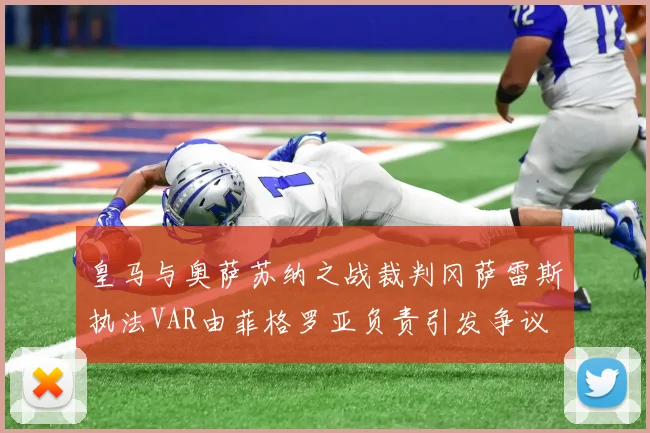 皇马与奥萨苏纳之战裁判冈萨雷斯执法VAR由菲格罗亚负责引发争议