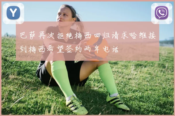 巴萨再次拒绝梅西回归请求哈维接到梅西希望签约两年电话