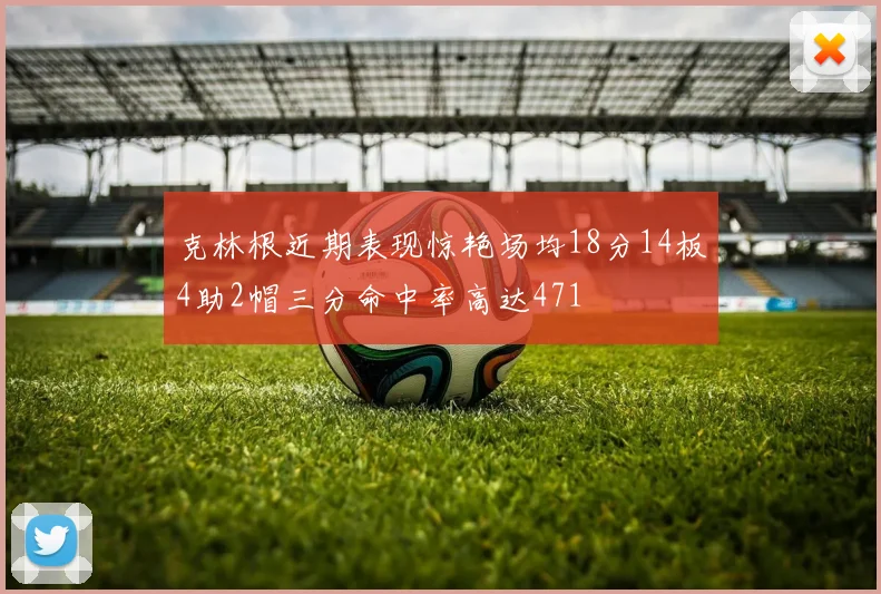 克林根近期表现惊艳场均18分14板4助2帽三分命中率高达471