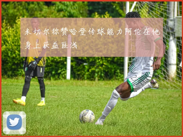 米切尔称赞哈登传球能力阿伦在他身上获益匪浅