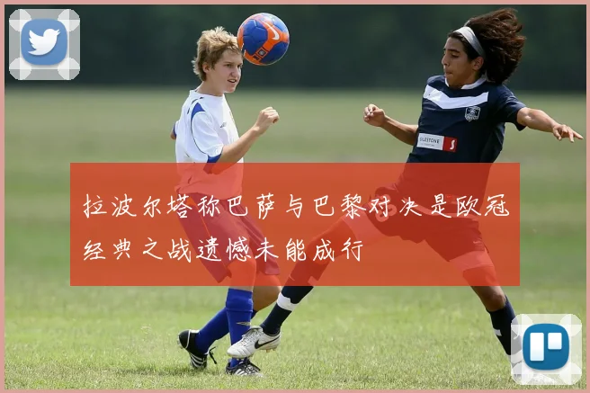 拉波尔塔称巴萨与巴黎对决是欧冠经典之战遗憾未能成行