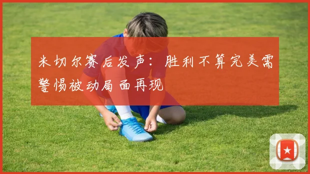 米切尔赛后发声：胜利不算完美需警惕被动局面再现