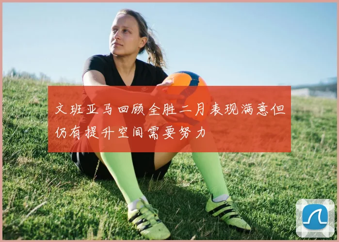 文班亚马回顾全胜二月表现满意但仍有提升空间需要努力