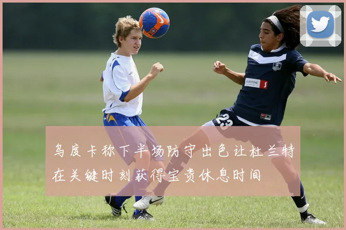 乌度卡称下半场防守出色让杜兰特在关键时刻获得宝贵休息时间