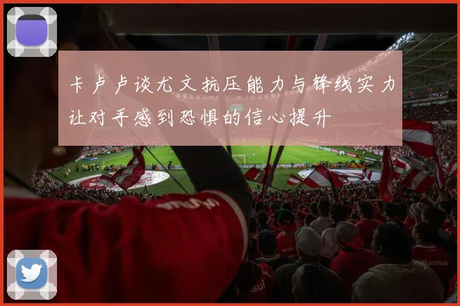 卡卢卢谈尤文抗压能力与锋线实力让对手感到恐惧的信心提升