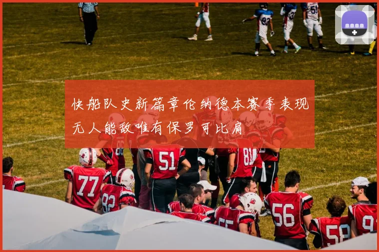 快船队史新篇章伦纳德本赛季表现无人能敌唯有保罗可比肩