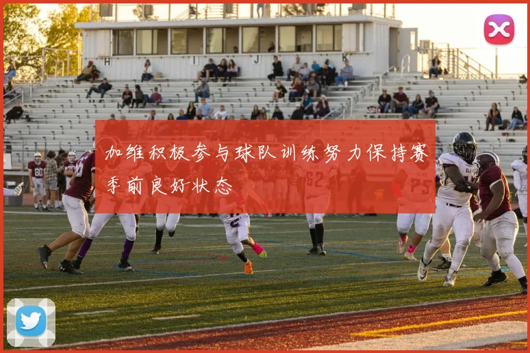 加维积极参与球队训练努力保持赛季前良好状态