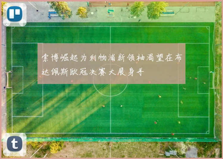 索博崛起为利物浦新领袖渴望在布达佩斯欧冠决赛大展身手