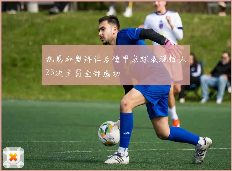 凯恩加盟拜仁后德甲点球表现惊人23次主罚全部成功