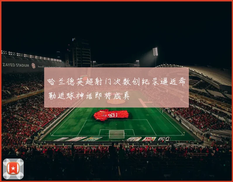 哈兰德英超射门次数创纪录逼近希勒进球神话即将成真