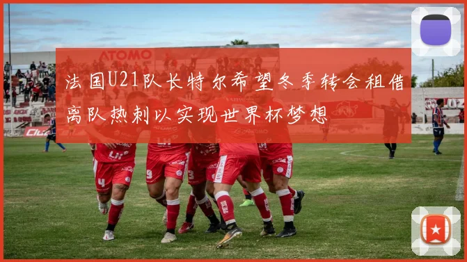 法国U21队长特尔希望冬季转会租借离队热刺以实现世界杯梦想