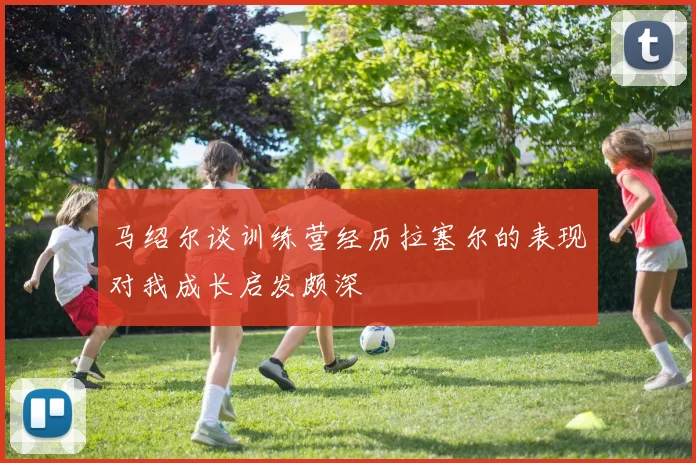 马绍尔谈训练营经历拉塞尔的表现对我成长启发颇深