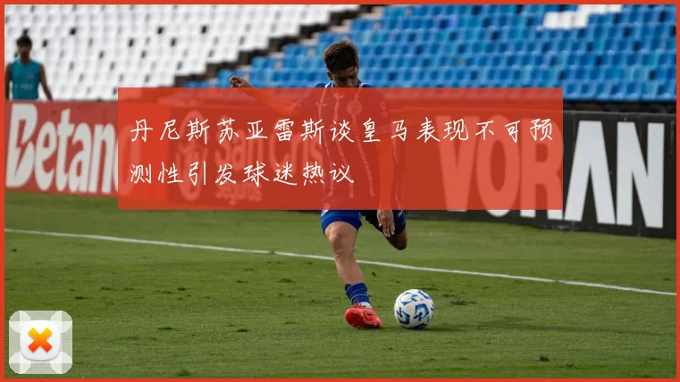 丹尼斯苏亚雷斯谈皇马表现不可预测性引发球迷热议