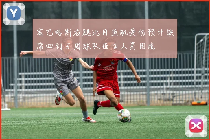 塞巴略斯右腿比目鱼肌受伤预计缺席四到五周球队面临人员困境