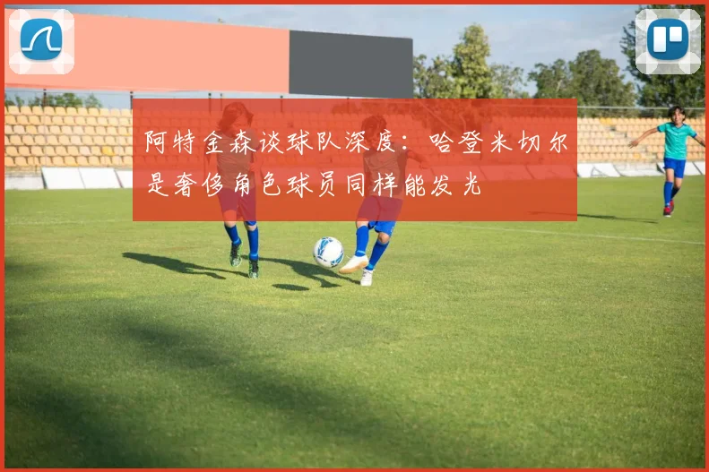 阿特金森谈球队深度：哈登米切尔是奢侈角色球员同样能发光