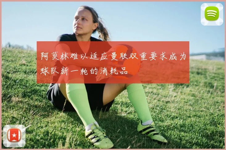 阿莫林难以适应曼联双重要求成为球队新一轮的消耗品