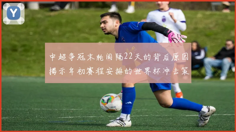 中超争冠末轮间隔22天的背后原因揭示年初赛程安排的世界杯冲击策略