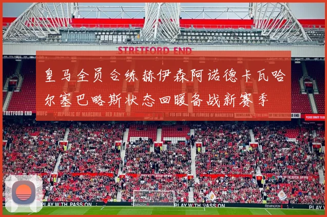 皇马全员合练赫伊森阿诺德卡瓦哈尔塞巴略斯状态回暖备战新赛季